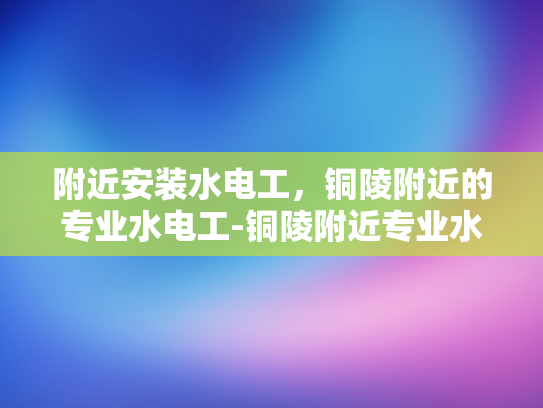 附近安装水电工，铜陵附近的专业水电工-铜陵附近专业水电工服务