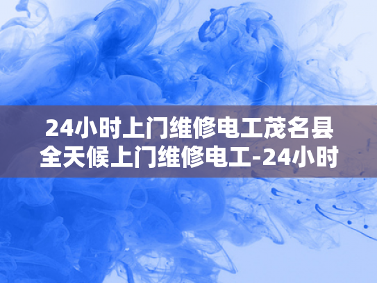 24小时上门维修电工茂名县全天候上门维修电工-24小时上门维修电工茂名县全天候服务