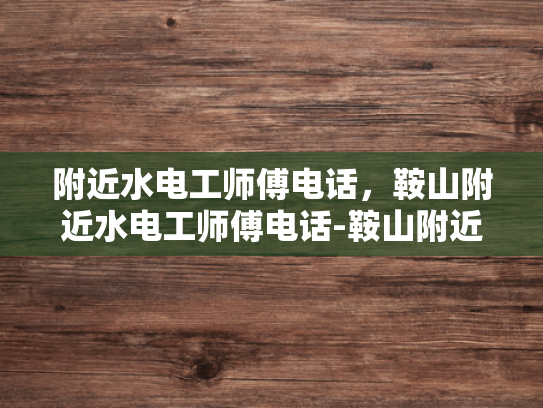 附近水电工师傅电话，鞍山附近水电工师傅电话-鞍山附近水电工师傅电话指南