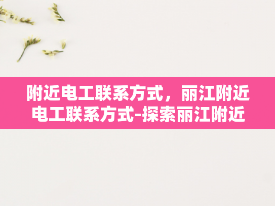 附近电工联系方式，丽江附近电工联系方式-探索丽江附近电工服务，联系方式与专业选择指南