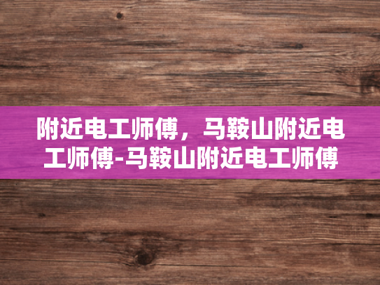 附近电工师傅，马鞍山附近电工师傅-马鞍山附近电工师傅的专业技能与服务