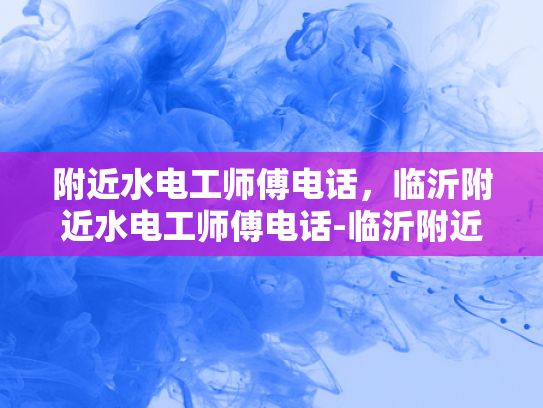 附近水电工师傅电话，临沂附近水电工师傅电话-临沂附近水电工师傅电话