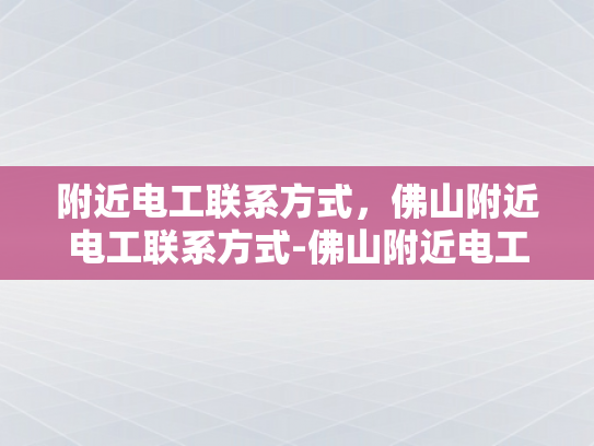 附近电工联系方式，佛山附近电工联系方式-佛山附近电工联系方式大全