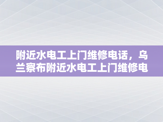 附近水电工上门维修电话，乌兰察布附近水电工上门维修电话-乌兰察布附近水电工上门维修电话指南