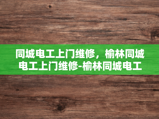 同城电工上门维修，榆林同城电工上门维修-榆林同城电工上门维修服务，您身边的电力专家