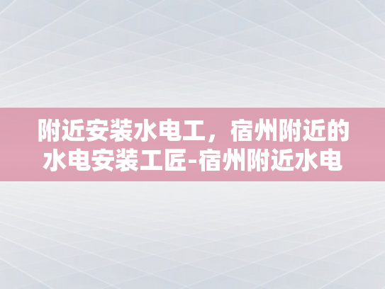 附近安装水电工，宿州附近的水电安装工匠-宿州附近水电安装工匠的挑选与服务