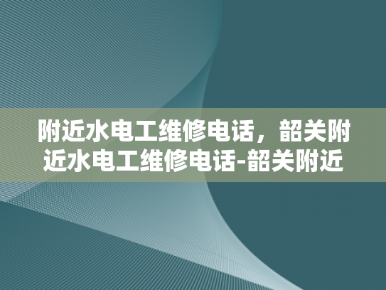 附近水电工维修电话，韶关附近水电工维修电话-韶关附近水电工维修电话，您身边的水电专家