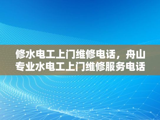 修水电工上门维修电话，舟山专业水电工上门维修服务电话-舟山专业水电工上门维修服务电话