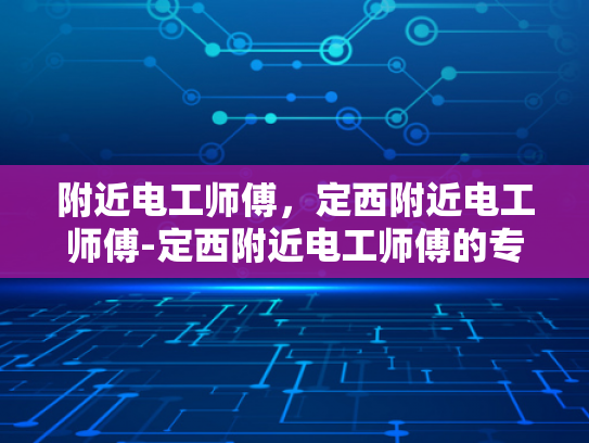 附近电工师傅，定西附近电工师傅-定西附近电工师傅的专业技能与服务