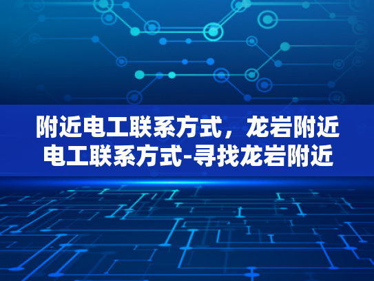附近电工联系方式，龙岩附近电工联系方式-寻找龙岩附近电工的实用指南