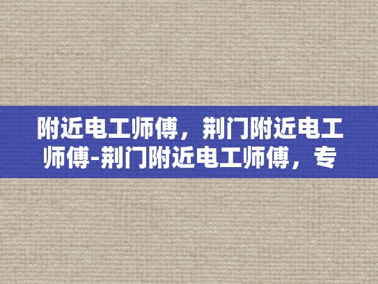 附近电工师傅，荆门附近电工师傅-荆门附近电工师傅，专业服务，值得信赖