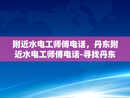 附近水电工师傅电话，丹东附近水电工师傅电话-寻找丹东附近水电工师傅的实用指南