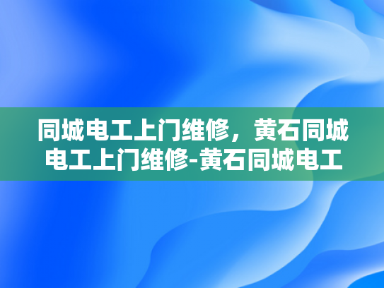 同城电工上门维修，黄石同城电工上门维修-黄石同城电工上门维修服务，您身边的电力守护者