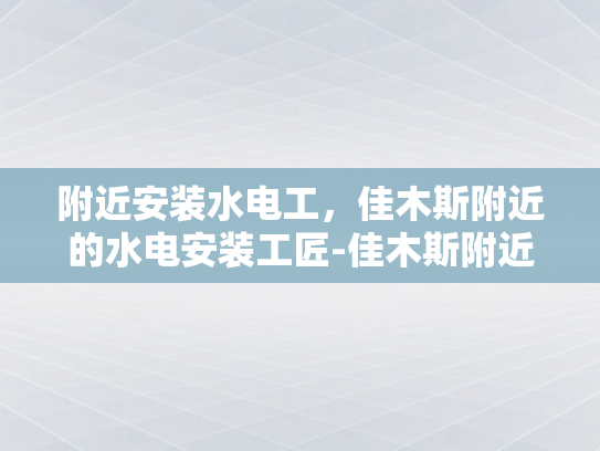 附近安装水电工，佳木斯附近的水电安装工匠-佳木斯附近水电安装工匠的匠心独运