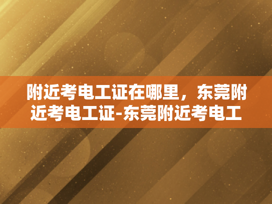 附近考电工证在哪里，东莞附近考电工证-东莞附近考电工证指南