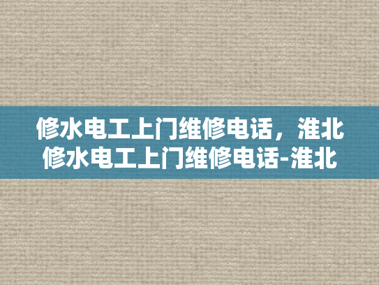 修水电工上门维修电话，淮北修水电工上门维修电话-淮北修水电工上门维修电话