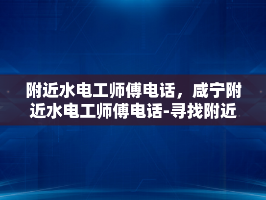 附近水电工师傅电话，咸宁附近水电工师傅电话-寻找附近水电工师傅的实用指南