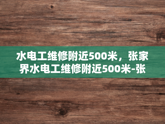 水电工维修附近500米，张家界水电工维修附近500米-张家界水电工维修服务，500米范围内，您身边的水电专家