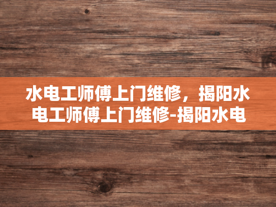 水电工师傅上门维修，揭阳水电工师傅上门维修-揭阳水电工师傅上门维修服务