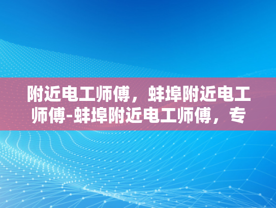 附近电工师傅，蚌埠附近电工师傅-蚌埠附近电工师傅，专业服务，值得信赖