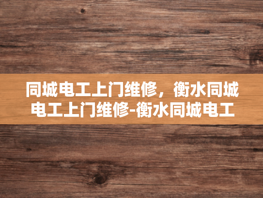 同城电工上门维修，衡水同城电工上门维修-衡水同城电工上门维修服务