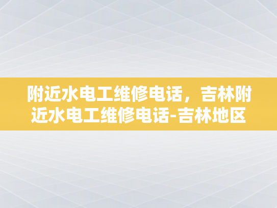 附近水电工维修电话，吉林附近水电工维修电话-吉林地区水电工维修服务指南
