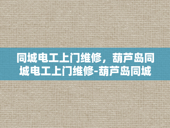 同城电工上门维修，葫芦岛同城电工上门维修-葫芦岛同城电工上门维修服务