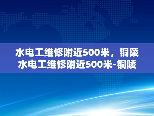 水电工维修附近500米，铜陵水电工维修附近500米-铜陵市水电工维修服务—附近500米内快速响应