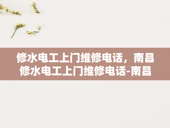 修水电工上门维修电话，南昌修水电工上门维修电话-南昌修水电工上门维修服务指南