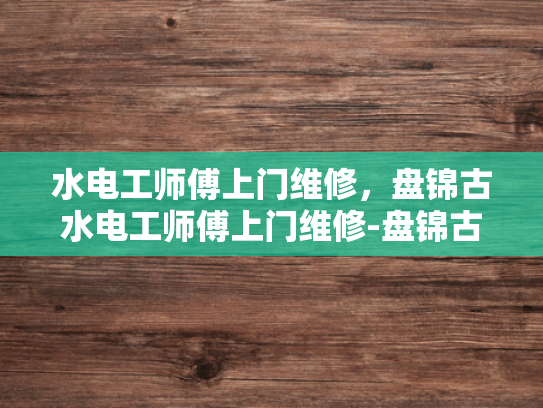 水电工师傅上门维修，盘锦古水电工师傅上门维修-盘锦古水电工师傅上门维修服务