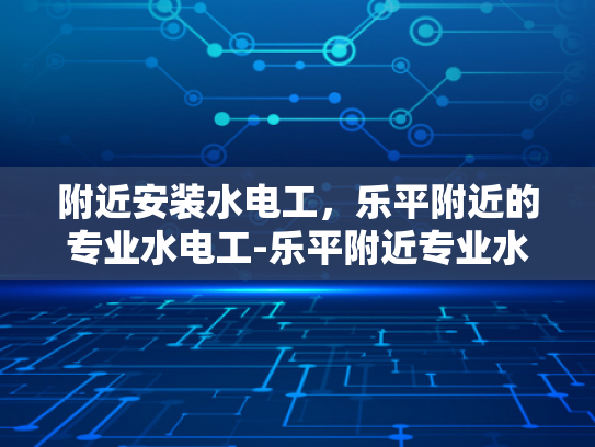 附近安装水电工，乐平附近的专业水电工-乐平附近专业水电工服务指南