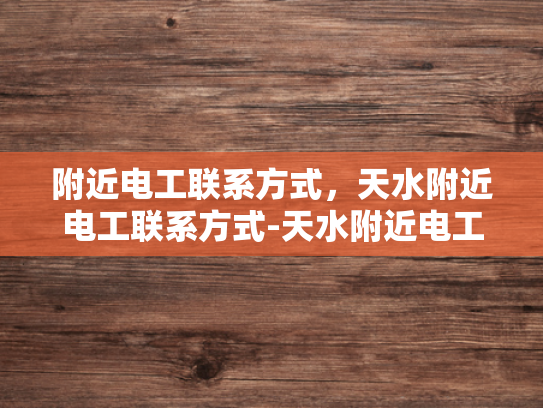 附近电工联系方式，天水附近电工联系方式-天水附近电工联系方式大全