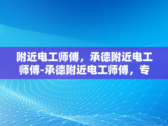 附近电工师傅，承德附近电工师傅-承德附近电工师傅，专业服务，安全守护