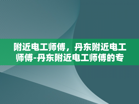 附近电工师傅，丹东附近电工师傅-丹东附近电工师傅的专业技能与服务