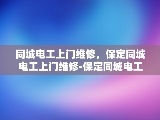 同城电工上门维修，保定同城电工上门维修-保定同城电工上门维修服务，快速响应，专业高效