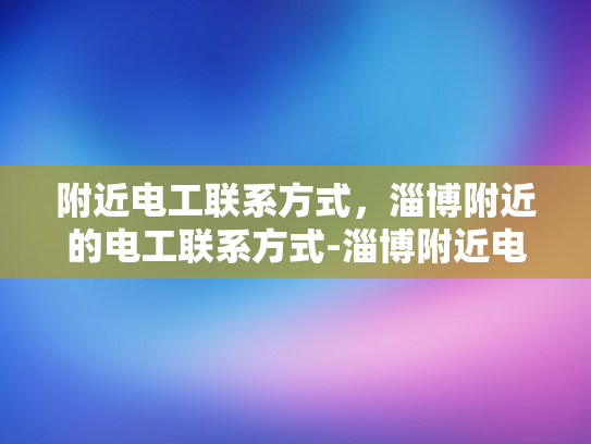 附近电工联系方式，淄博附近的电工联系方式-淄博附近电工联系方式大全
