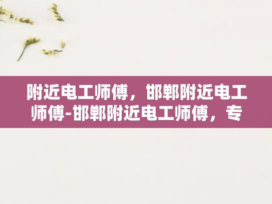 附近电工师傅，邯郸附近电工师傅-邯郸附近电工师傅，专业服务，保障安全