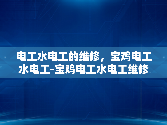 电工水电工的维修，宝鸡电工水电工-宝鸡电工水电工维修服务，专业品质，贴心服务
