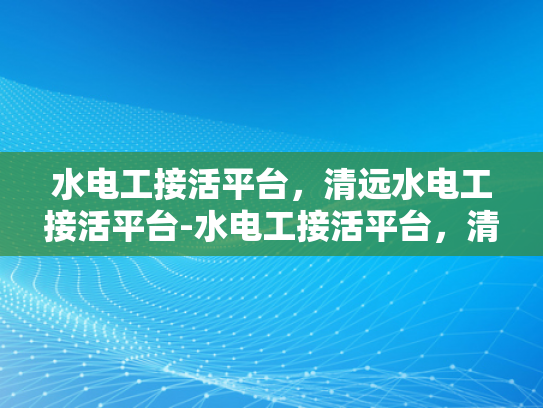 水电工接活平台，清远水电工接活平台-水电工接活平台，清远地区专业服务的新选择