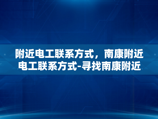 附近电工联系方式，南康附近电工联系方式-寻找南康附近电工的实用指南