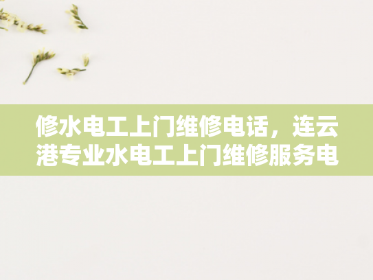 修水电工上门维修电话，连云港专业水电工上门维修服务电话-连云港专业水电工上门维修服务电话