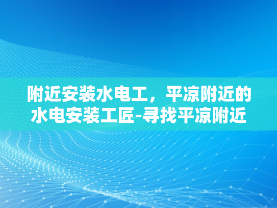 附近安装水电工，平凉附近的水电安装工匠-寻找平凉附近的水电安装工匠