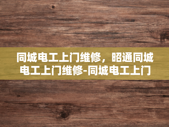 同城电工上门维修，昭通同城电工上门维修-同城电工上门维修服务，昭通地区的便捷选择