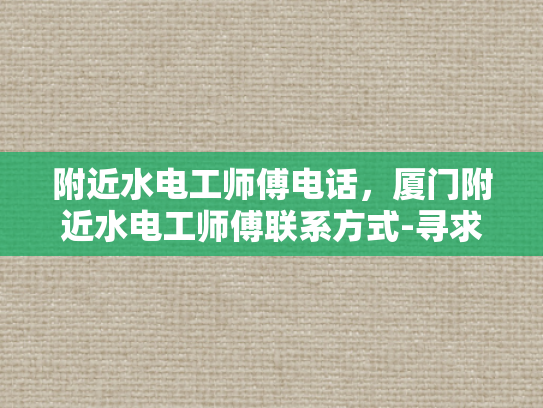 附近水电工师傅电话，厦门附近水电工师傅联系方式-寻求专业水电工师傅的联系方式