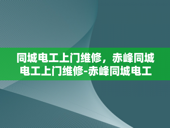 同城电工上门维修，赤峰同城电工上门维修-赤峰同城电工上门维修服务，快速响应，专业保障