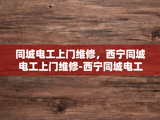同城电工上门维修，西宁同城电工上门维修-西宁同城电工上门维修服务，您身边的电力专家