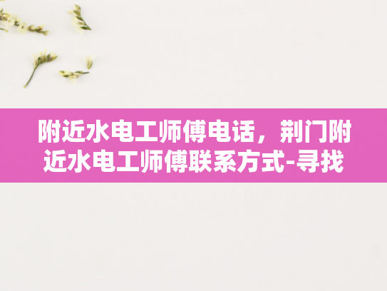 附近水电工师傅电话，荆门附近水电工师傅联系方式-寻找荆门附近水电工师傅的实用指南