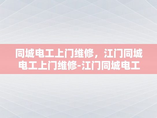 同城电工上门维修，江门同城电工上门维修-江门同城电工上门维修服务，您身边的电力守护者