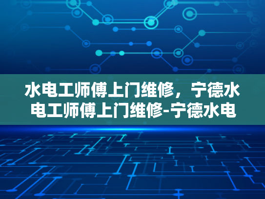 水电工师傅上门维修，宁德水电工师傅上门维修-宁德水电工师傅上门维修服务