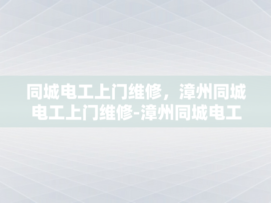同城电工上门维修，漳州同城电工上门维修-漳州同城电工上门维修服务，您身边的电力守护者